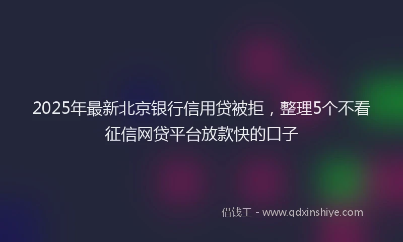 2025年最新北京银行信用贷被拒，整理5个不看征信网贷平台放款快的口子
