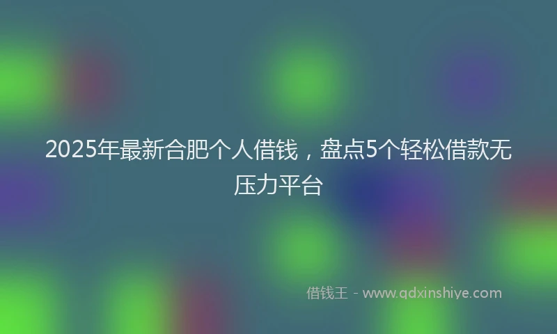 2025年最新合肥个人借钱，盘点5个轻松借款无压力平台