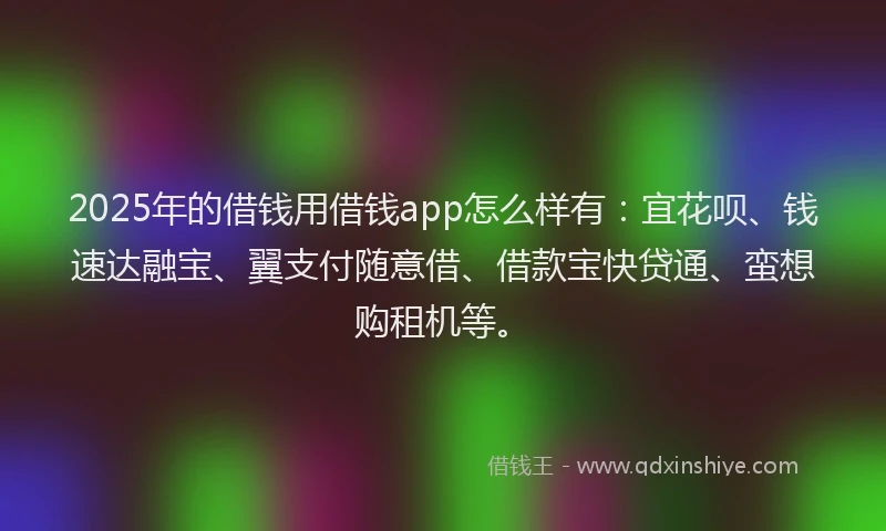 2025年的借钱用借钱app怎么样有：宜花呗、钱速达融宝、翼支付随意借、借款宝快贷通、蛮想购租机等。