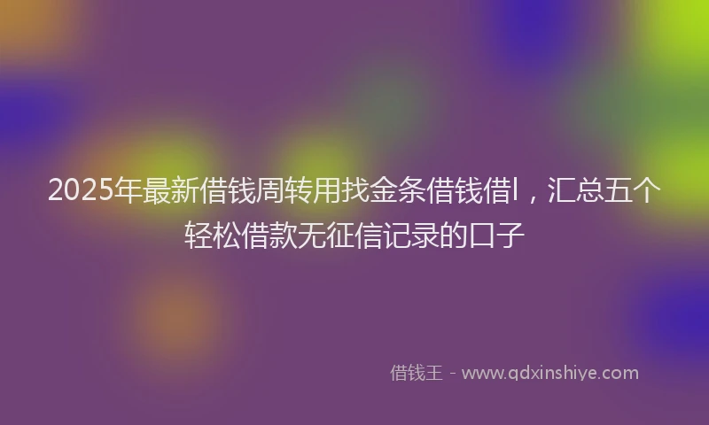2025年最新借钱周转用找金条借钱借l，汇总五个轻松借款无征信记录的口子