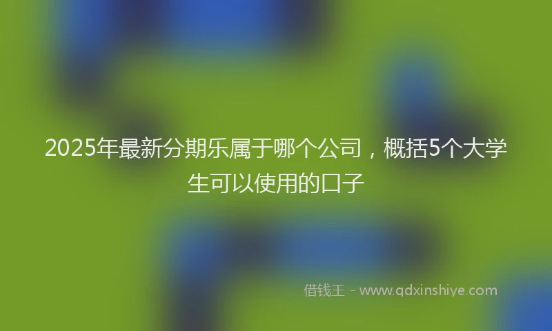 2025年最新分期乐属于哪个公司，概括5个大学生可以使用的口子