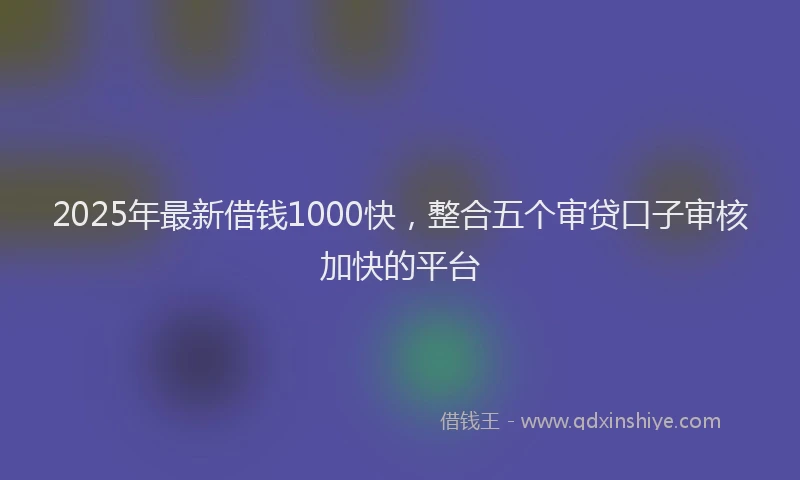 2025年最新借钱1000快，整合五个审贷口子审核加快的平台