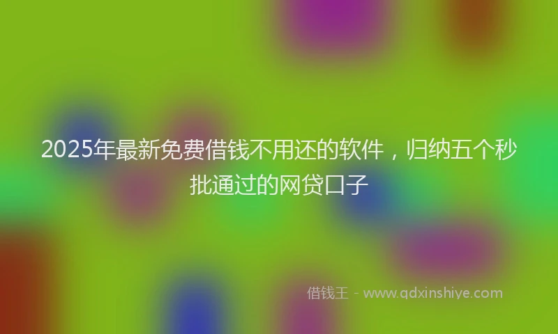 2025年最新免费借钱不用还的软件，归纳五个秒批通过的网贷口子