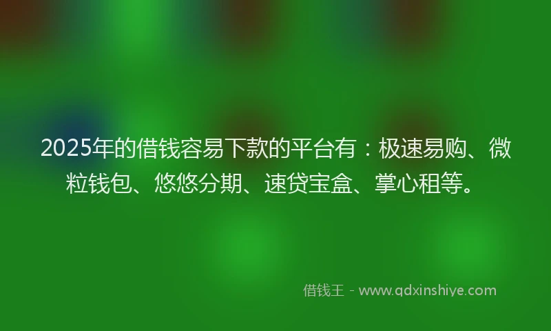 2025年的借钱容易下款的平台有：极速易购、微粒钱包、悠悠分期、速贷宝盒、掌心租等。