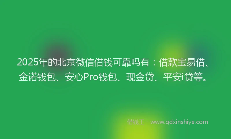 2025年的北京微信借钱可靠吗有：借款宝易借、金诺钱包、安心Pro钱包、现金贷、平安i贷等。