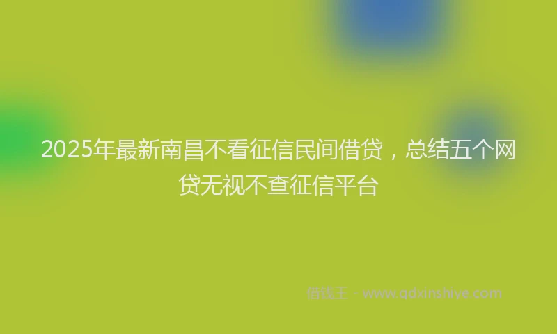2025年最新南昌不看征信民间借贷，总结五个网贷无视不查征信平台