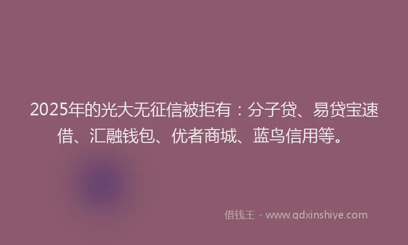 2025年的光大无征信被拒有：分子贷、易贷宝速借、汇融钱包、优者商城、蓝鸟信用等。