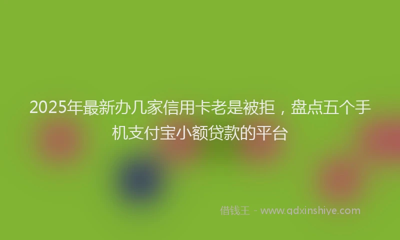 2025年最新办几家信用卡老是被拒，盘点五个手机支付宝小额贷款的平台