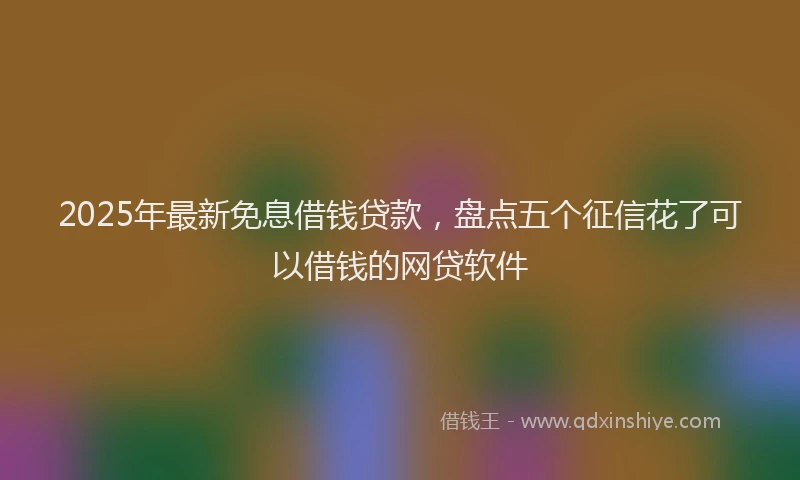 2025年最新免息借钱贷款，盘点五个征信花了可以借钱的网贷软件