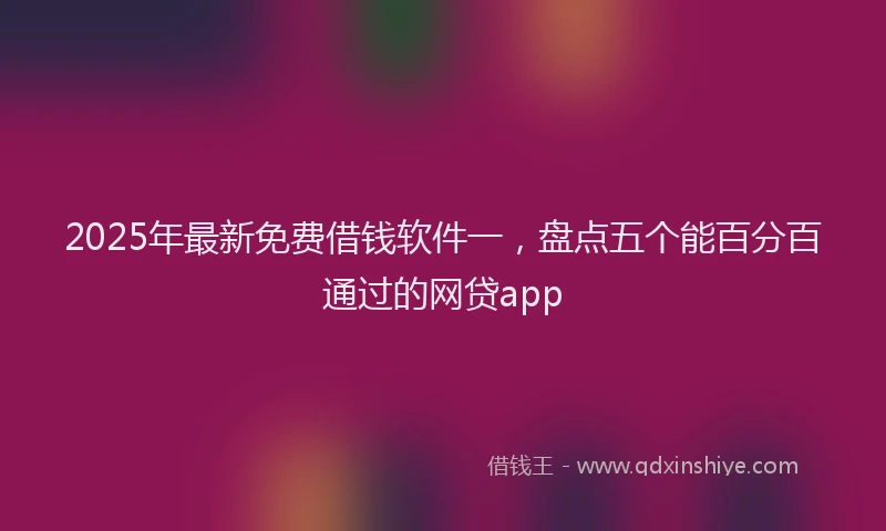 2025年最新免费借钱软件一，盘点五个能百分百通过的网贷app