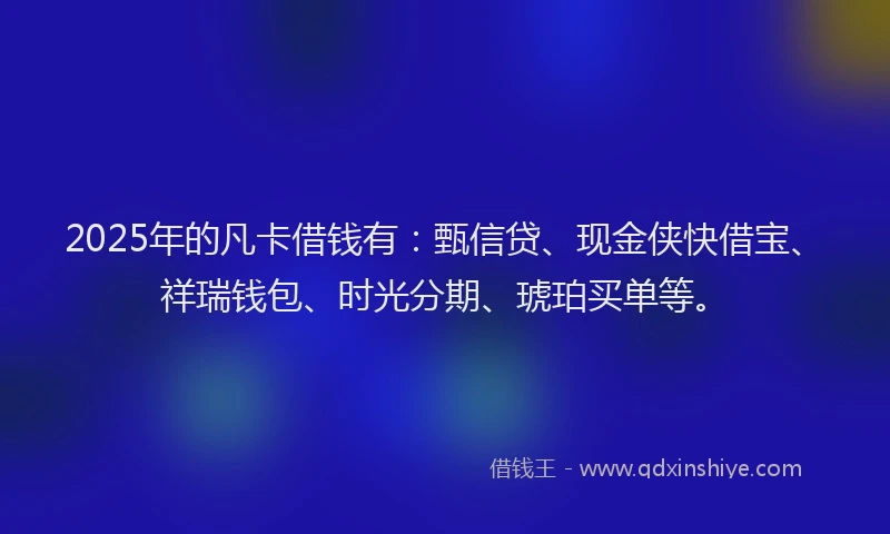 2025年的凡卡借钱有：甄信贷、现金侠快借宝、祥瑞钱包、时光分期、琥珀买单等。
