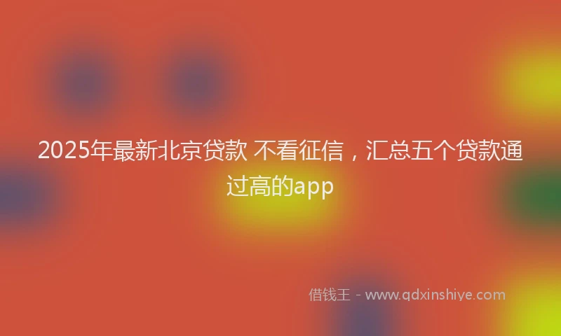 2025年最新北京贷款 不看征信，汇总五个贷款通过高的app