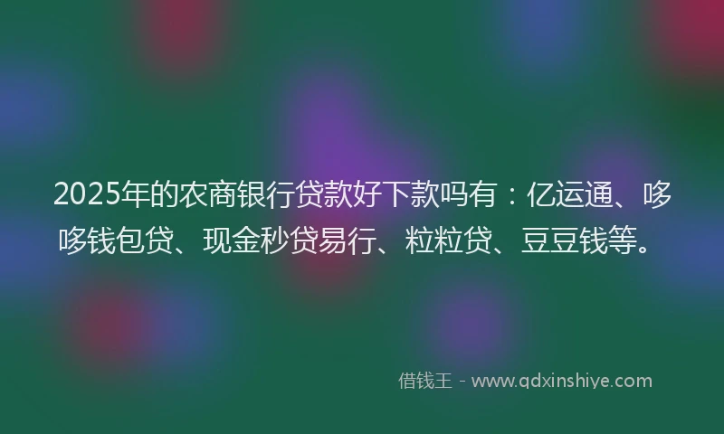 2025年的农商银行贷款好下款吗有：亿运通、哆哆钱包贷、现金秒贷易行、粒粒贷、豆豆钱等。