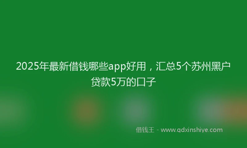 2025年最新借钱哪些app好用，汇总5个苏州黑户贷款5万的口子