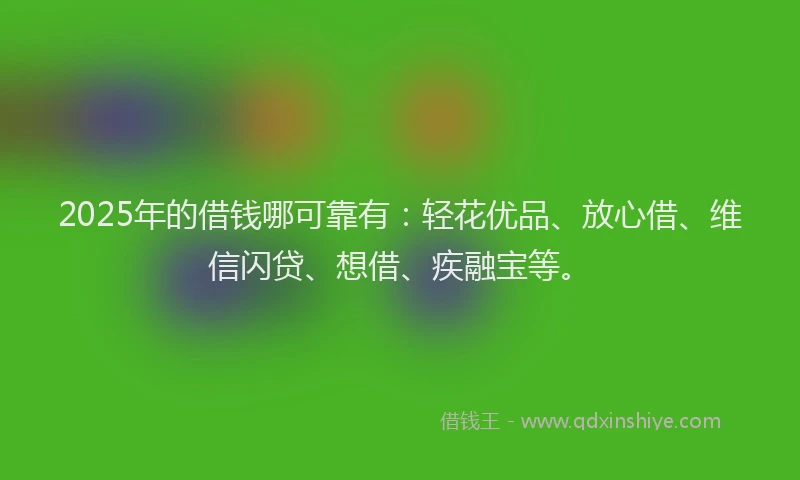 2025年的借钱哪可靠有：轻花优品、放心借、维信闪贷、想借、疾融宝等。