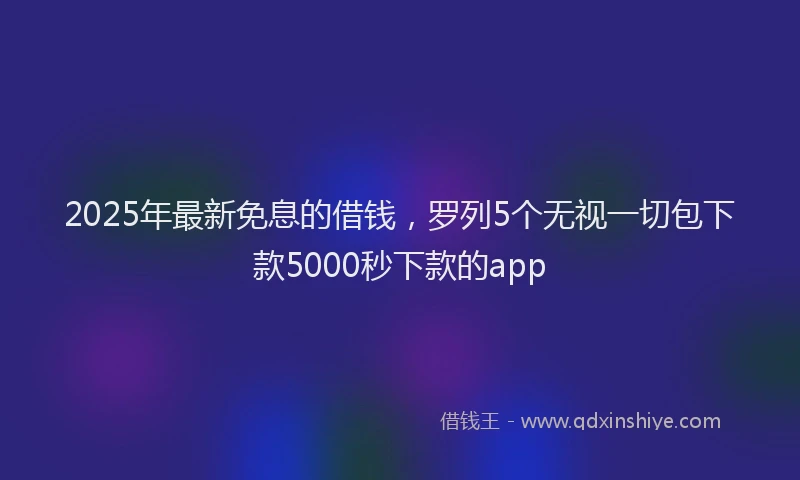 2025年最新免息的借钱，罗列5个无视一切包下款5000秒下款的app