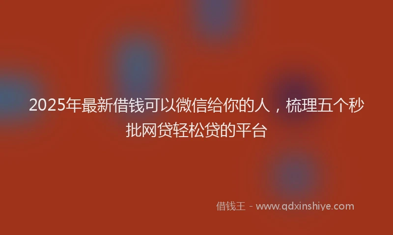 2025年最新借钱可以微信给你的人，梳理五个秒批网贷轻松贷的平台
