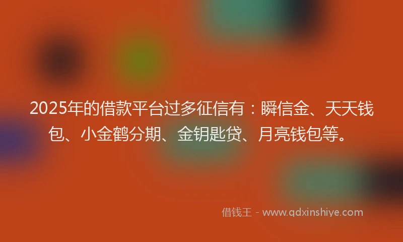 2025年的借款平台过多征信有：瞬信金、天天钱包、小金鹤分期、金钥匙贷、月亮钱包等。