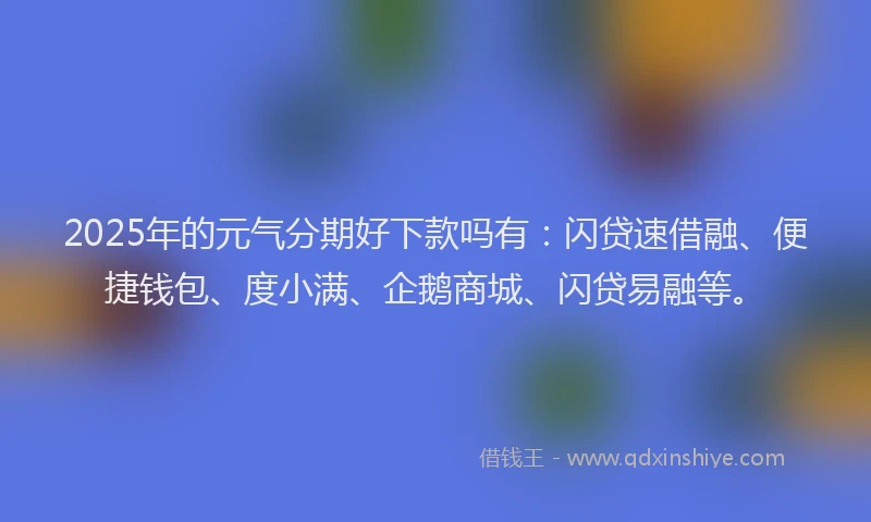 2025年的元气分期好下款吗有：闪贷速借融、便捷钱包、度小满、企鹅商城、闪贷易融等。