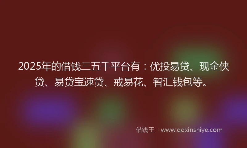 2025年的借钱三五千平台有：优投易贷、现金侠贷、易贷宝速贷、戒易花、智汇钱包等。