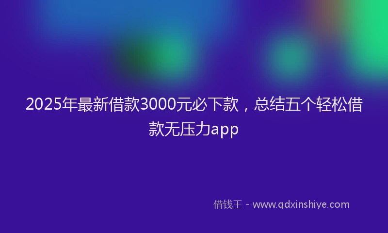 2025年最新借款3000元必下款，总结五个轻松借款无压力app