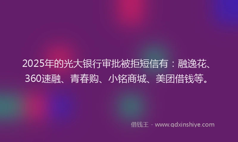 2025年的光大银行审批被拒短信有：融逸花、360速融、青春购、小铭商城、美团借钱等。