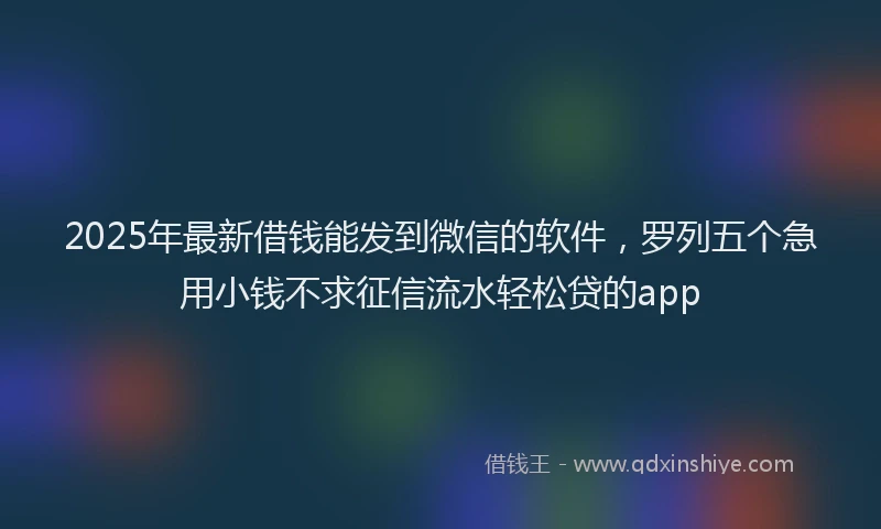 2025年最新借钱能发到微信的软件，罗列五个急用小钱不求征信流水轻松贷的app