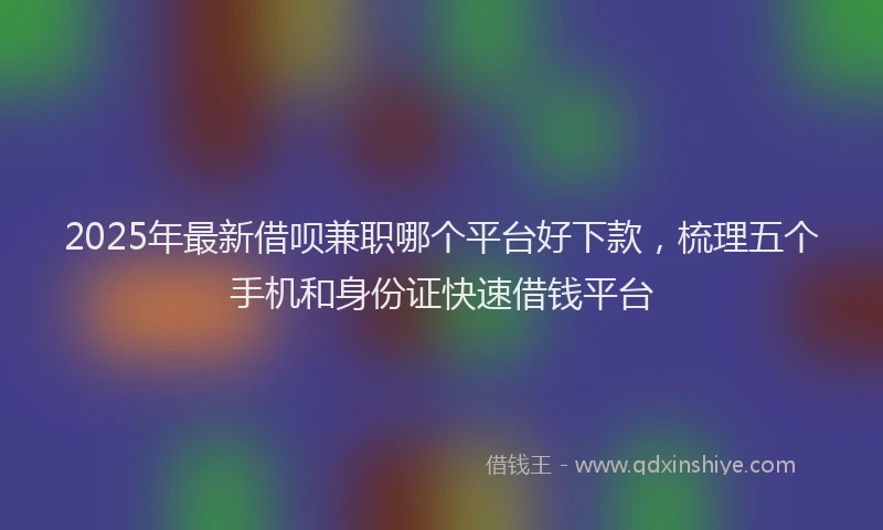 2025年最新借呗兼职哪个平台好下款，梳理五个手机和身份证快速借钱平台