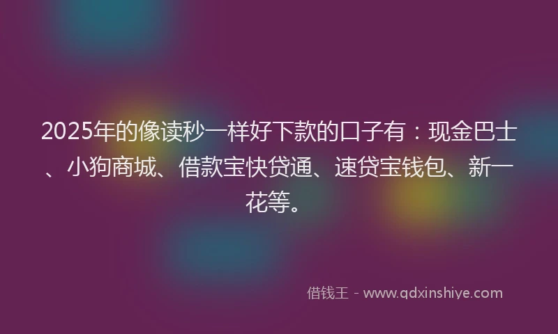2025年的像读秒一样好下款的口子有：现金巴士、小狗商城、借款宝快贷通、速贷宝钱包、新一花等。