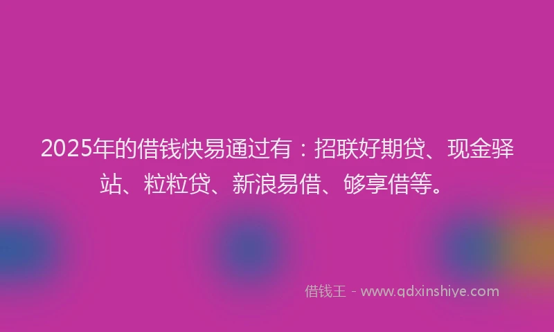 2025年的借钱快易通过有：招联好期贷、现金驿站、粒粒贷、新浪易借、够享借等。