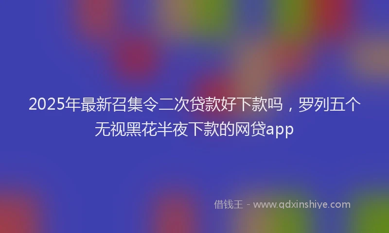 2025年最新召集令二次贷款好下款吗，罗列五个无视黑花半夜下款的网贷app