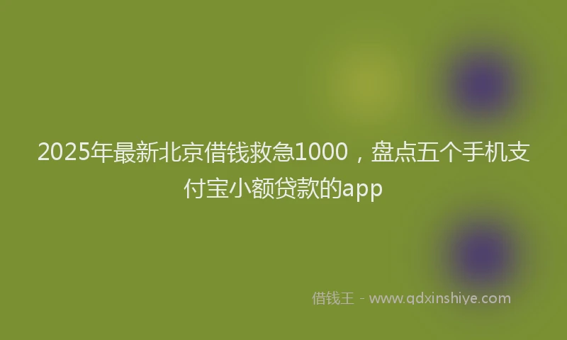 2025年最新北京借钱救急1000，盘点五个手机支付宝小额贷款的app