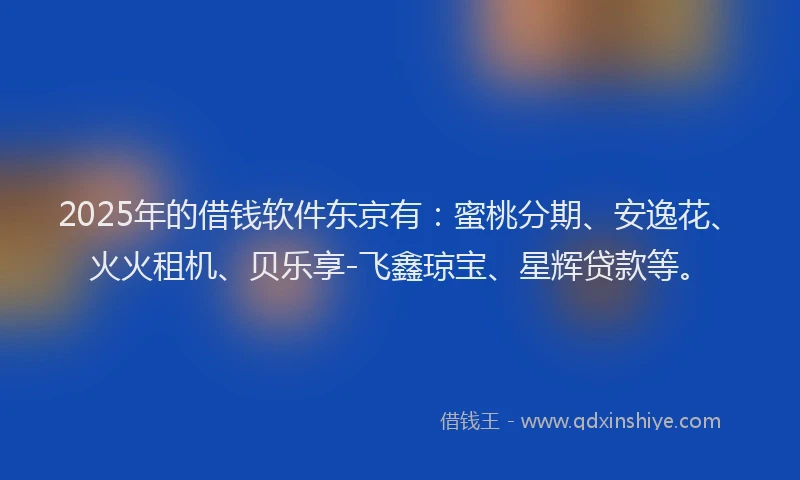 2025年的借钱软件东京有：蜜桃分期、安逸花、火火租机、贝乐享-飞鑫琼宝、星辉贷款等。