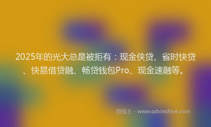 2025年的光大总是被拒有：现金侠贷、省时快贷、快易借贷融、畅贷钱包Pro、现金速融等。