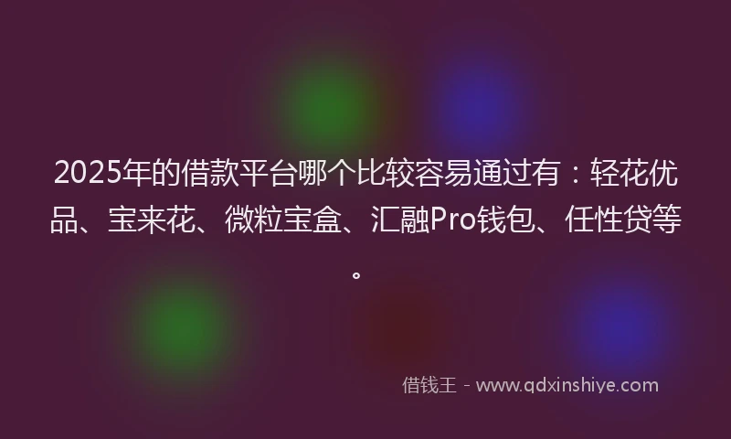 2025年的借款平台哪个比较容易通过有：轻花优品、宝来花、微粒宝盒、汇融Pro钱包、任性贷等。