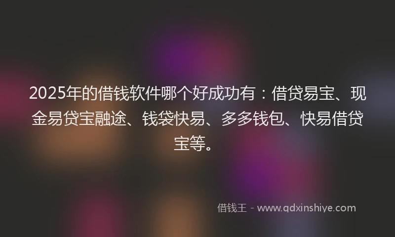 2025年的借钱软件哪个好成功有：借贷易宝、现金易贷宝融途、钱袋快易、多多钱包、快易借贷宝等。