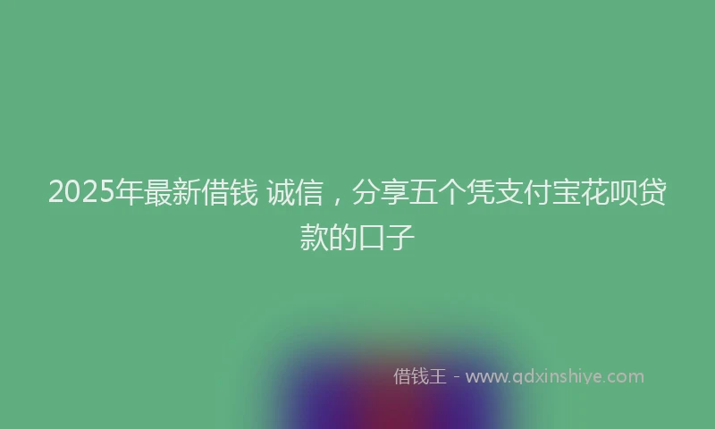2025年最新借钱 诚信，分享五个凭支付宝花呗贷款的口子