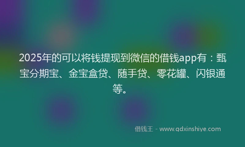 2025年的可以将钱提现到微信的借钱app有：甄宝分期宝、金宝盒贷、随手贷、零花罐、闪银通等。