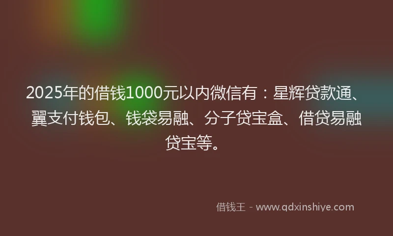 2025年的借钱1000元以内微信有：星辉贷款通、翼支付钱包、钱袋易融、分子贷宝盒、借贷易融贷宝等。