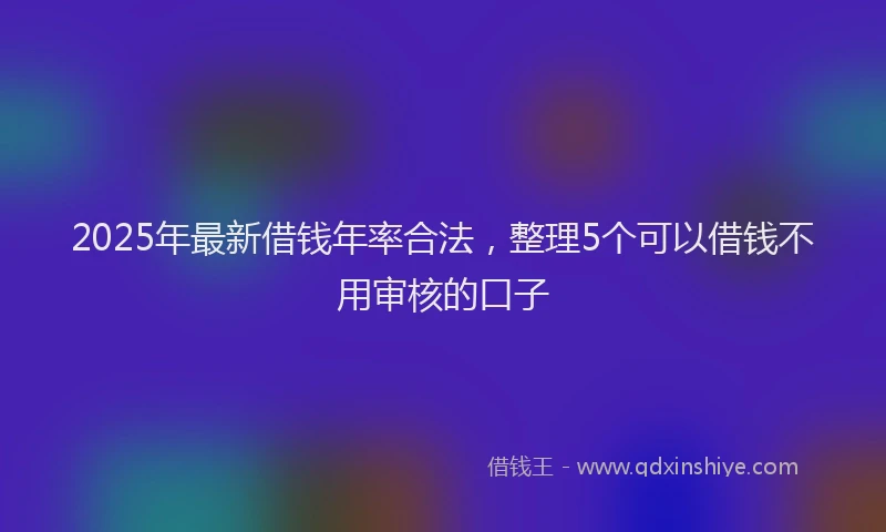 2025年最新借钱年率合法，整理5个可以借钱不用审核的口子