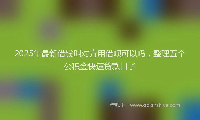 2025年最新借钱叫对方用借呗可以吗，整理五个公积金快速贷款口子