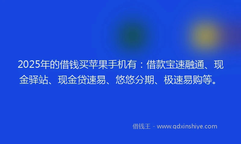 2025年的借钱买苹果手机有：借款宝速融通、现金驿站、现金贷速易、悠悠分期、极速易购等。