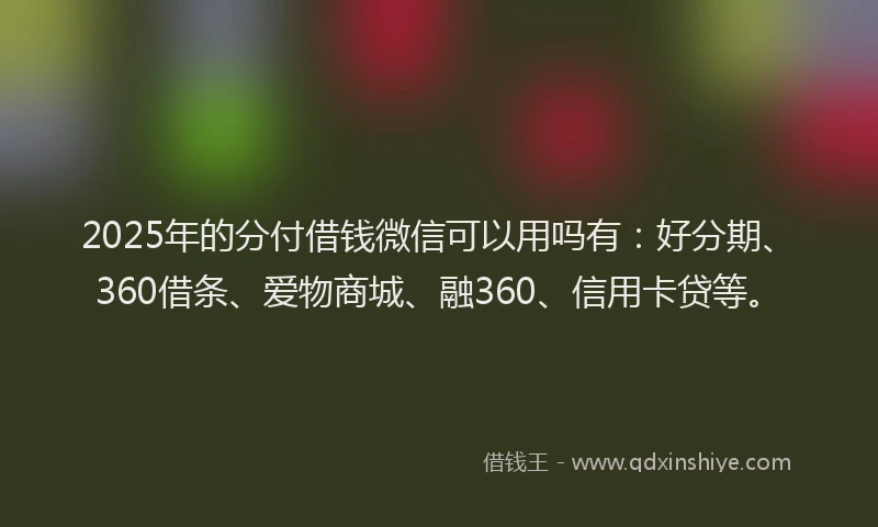 2025年的分付借钱微信可以用吗有：好分期、360借条、爱物商城、融360、信用卡贷等。