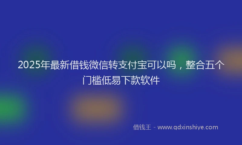 2025年最新借钱微信转支付宝可以吗，整合五个门槛低易下款软件