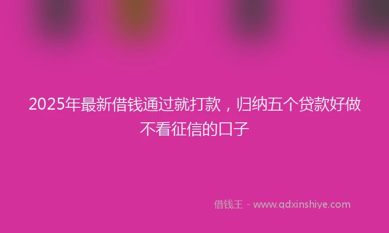 2025年最新借钱通过就打款，归纳五个贷款好做不看征信的口子