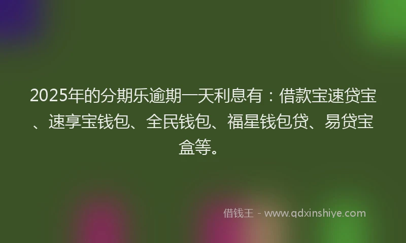 2025年的分期乐逾期一天利息有：借款宝速贷宝、速享宝钱包、全民钱包、福星钱包贷、易贷宝盒等。