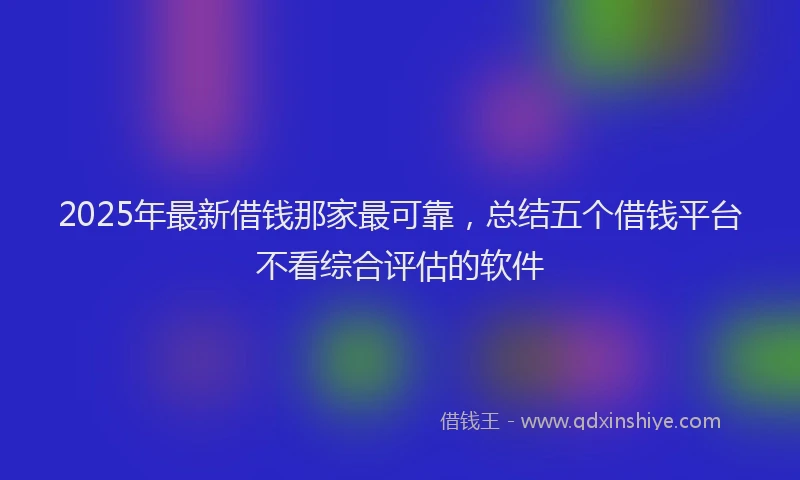 2025年最新借钱那家最可靠，总结五个借钱平台不看综合评估的软件