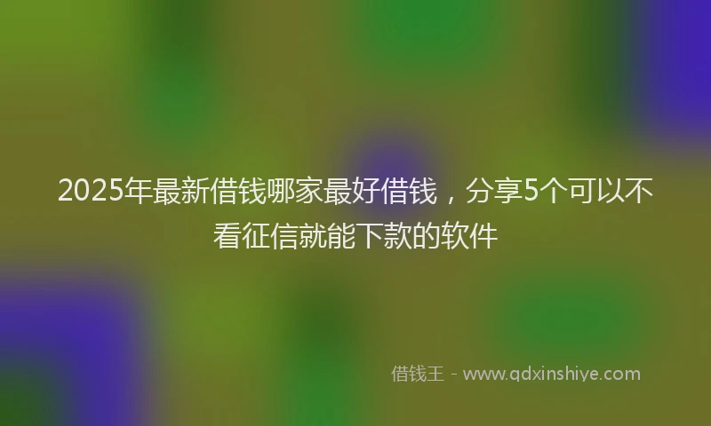 2025年最新借钱哪家最好借钱，分享5个可以不看征信就能下款的软件