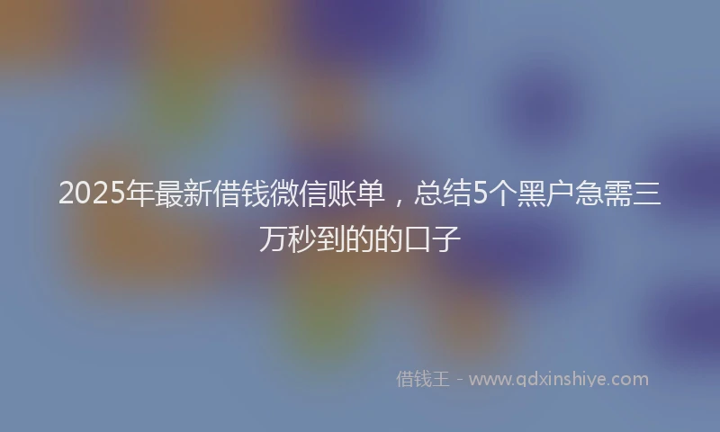 2025年最新借钱微信账单，总结5个黑户急需三万秒到的的口子