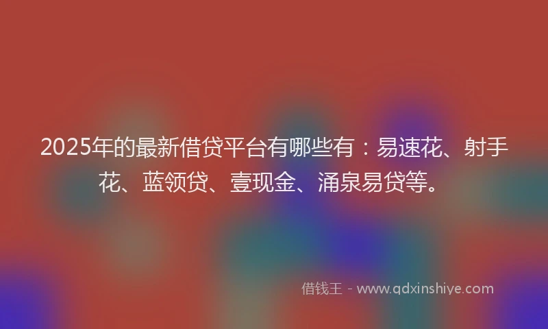 2025年的最新借贷平台有哪些有：易速花、射手花、蓝领贷、壹现金、涌泉易贷等。